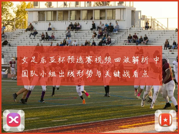 女足东亚杯预选赛视频回放解析 中国队小组出线形势与关键战看点